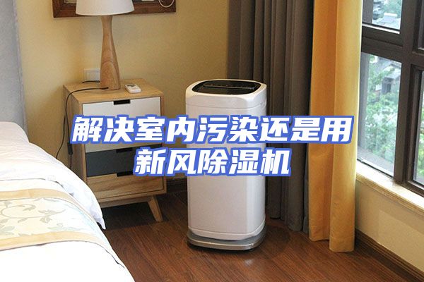 解决室内污染还是用新风除湿机