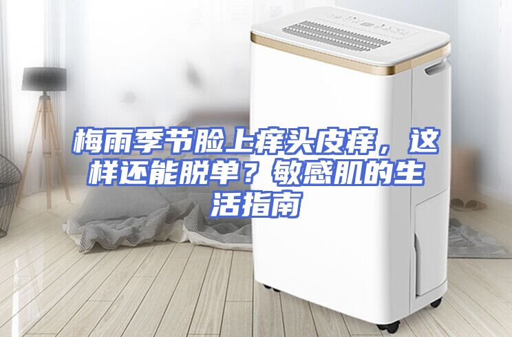 梅雨季节脸上痒头皮痒，这样还能脱单？敏感肌的生活指南