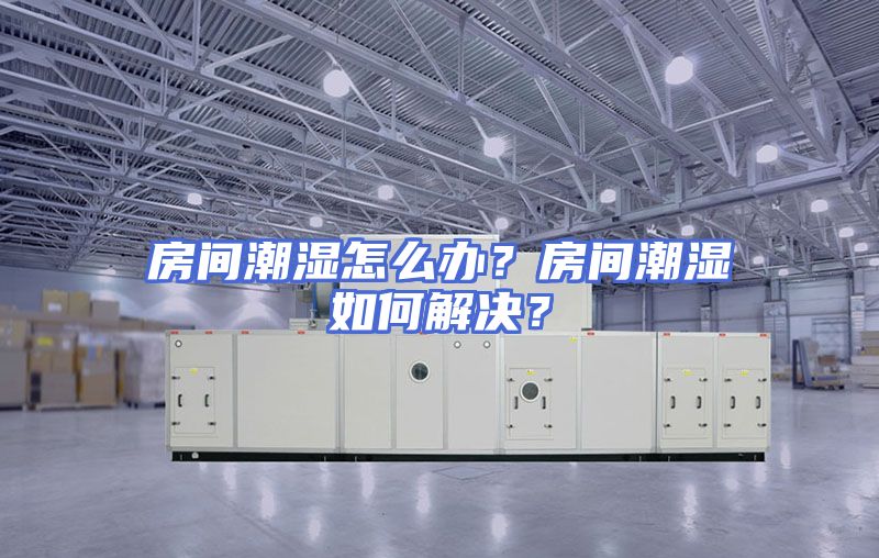 房间潮湿怎么办？房间潮湿如何解决？