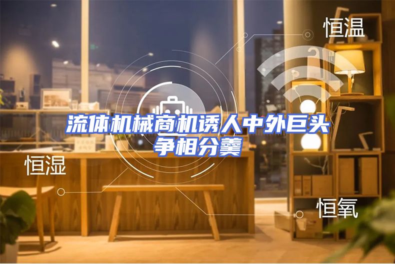 流体机械商机诱人中外巨头争相分羹