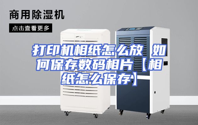 打印机相纸怎么放 如何保存数码相片【相纸怎么保存】