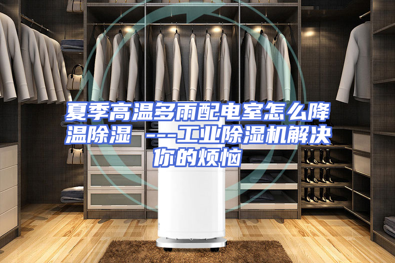 夏季高温多雨配电室怎么降温除湿 ---工业除湿机解决你的烦恼