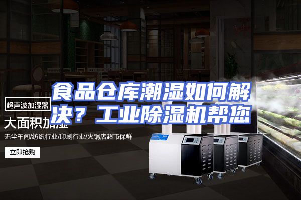 食品仓库潮湿如何解决？工业除湿机帮您
