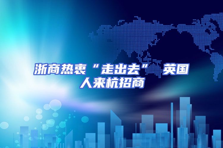 浙商热衷“走出去” 英国人来杭招商