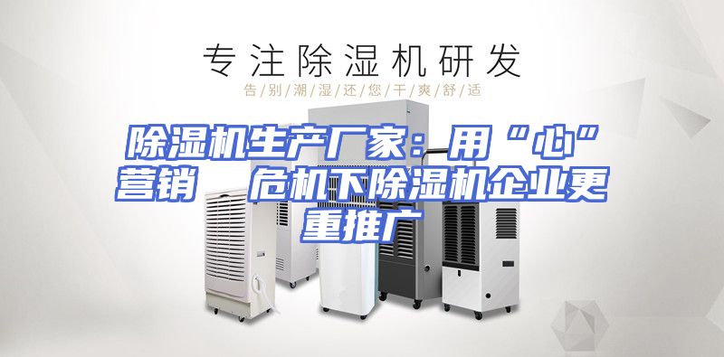 除湿机生产厂家：用“心”营销  危机下除湿机企业更重推广