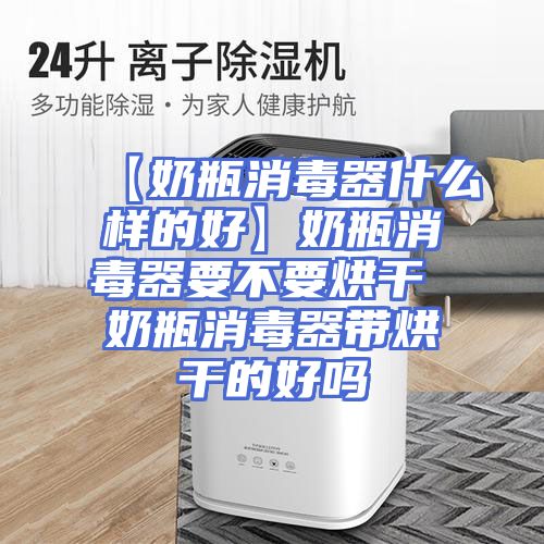 【奶瓶消毒器什么样的好】奶瓶消毒器要不要烘干 奶瓶消毒器带烘干的好吗