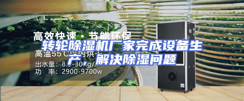 转轮除湿机厂家完成设备生产，解决除湿问题