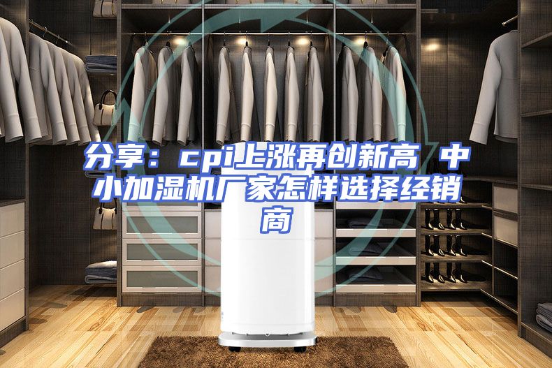 分享：cpi上涨再创新高 中小加湿机厂家怎样选择经销商