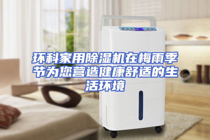 环科家用除湿机在梅雨季节为您营造健康舒适的生活环境