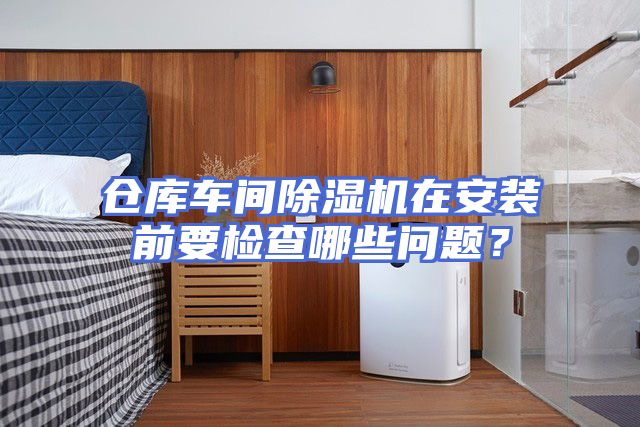 仓库车间除湿机在安装前要检查哪些问题？