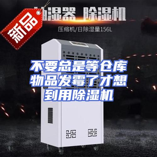 不要总是等仓库物品发霉了才想到用除湿机