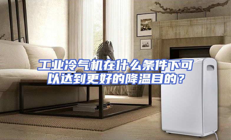 工业冷气机在什么条件下可以达到更好的降温目的？