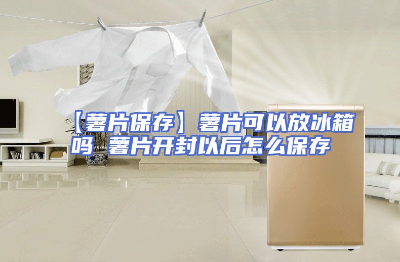 【薯片保存】薯片可以放冰箱吗 薯片开封以后怎么保存