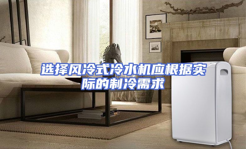 选择风冷式冷水机应根据实际的制冷需求