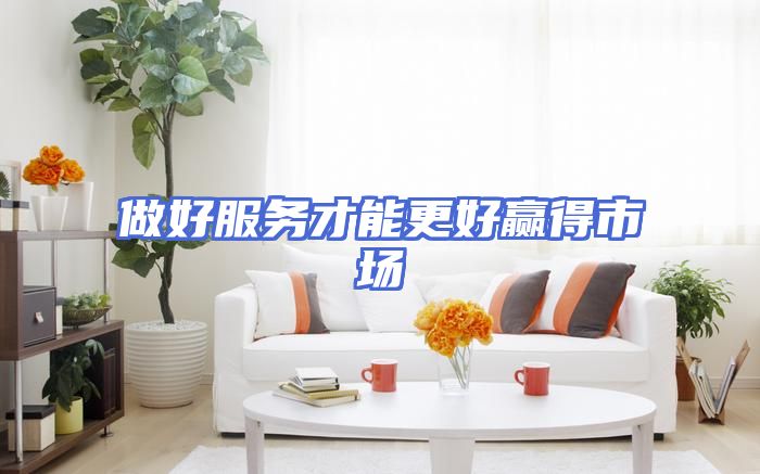 做好服务才能更好赢得市场