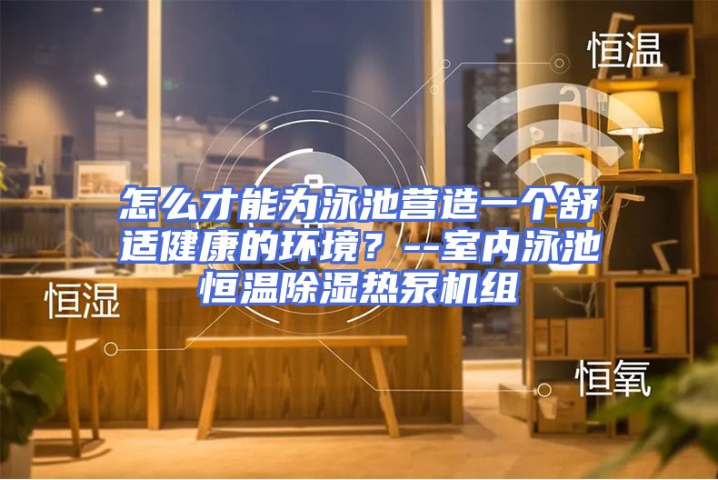 怎么才能为泳池营造一个舒适健康的环境?--室内泳池恒温除湿热泵机组