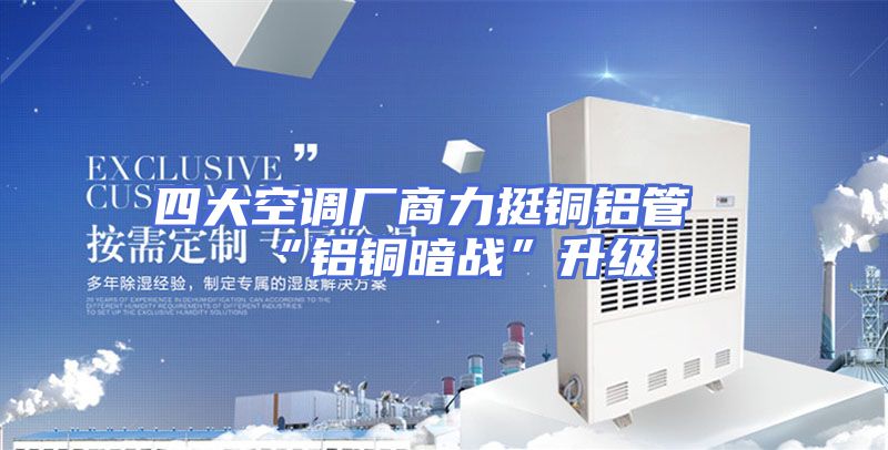 四大空调厂商力挺铜铝管“铝铜暗战”升级