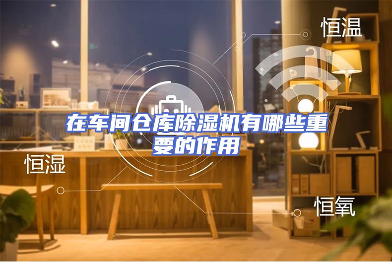 在车间仓库除湿机有哪些重要的作用