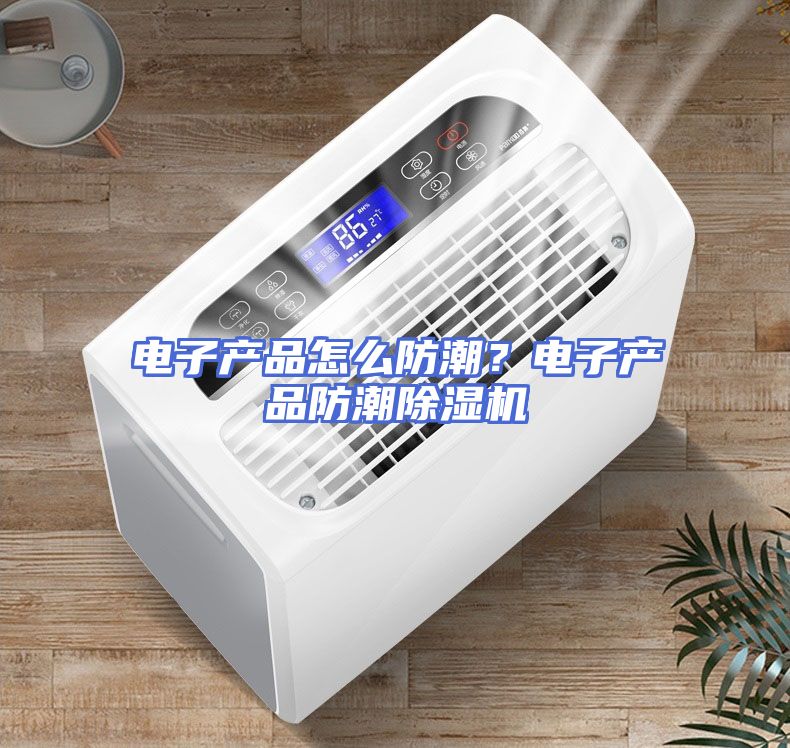 电子产品怎么防潮？电子产品防潮除湿机