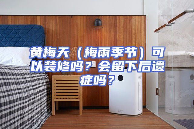 黄梅天（梅雨季节）可以装修吗？会留下后遗症吗？