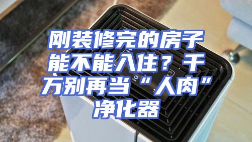 刚装修完的房子能不能入住？千万别再当“人肉”净化器