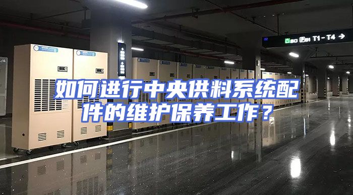 如何进行中央供料系统配件的维护保养工作？