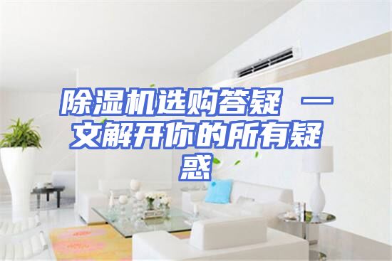 除湿机选购答疑 一文解开你的所有疑惑