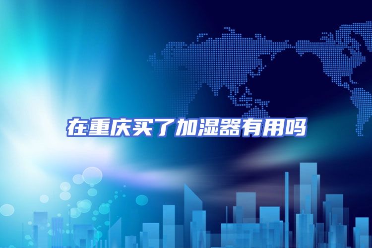 在重庆买了加湿器有用吗
