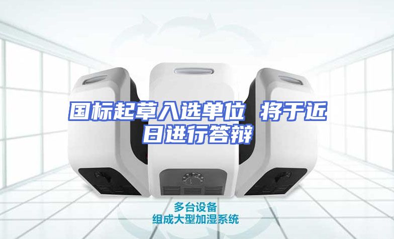 国标起草入选单位 将于近日进行答辩