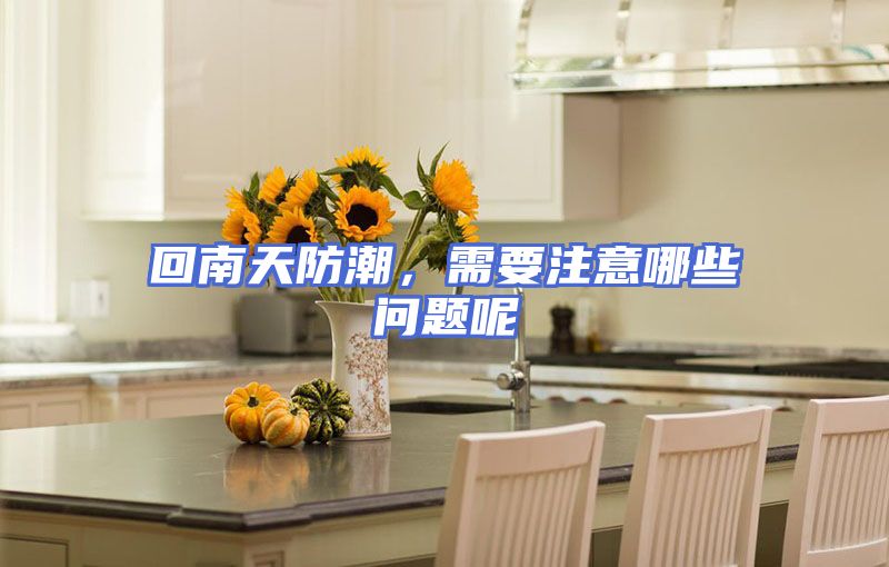 回南天防潮，需要注意哪些问题呢