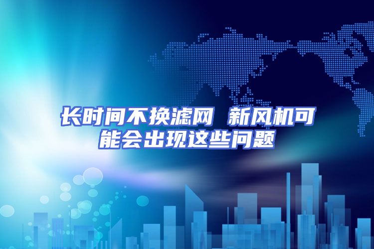 长时间不换滤网 新风机可能会出现这些问题