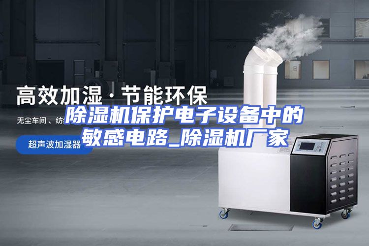 除湿机保护电子设备中的敏感电路_除湿机厂家