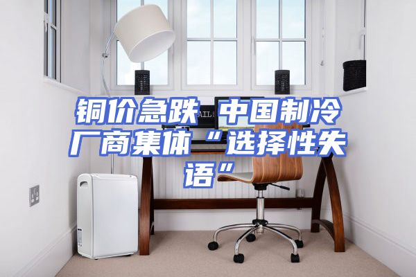 铜价急跌 中国制冷厂商集体“选择性失语”