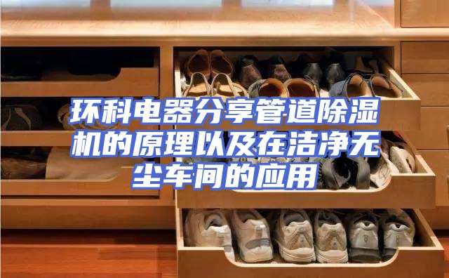 环科电器分享管道除湿机的原理以及在洁净无尘车间的应用