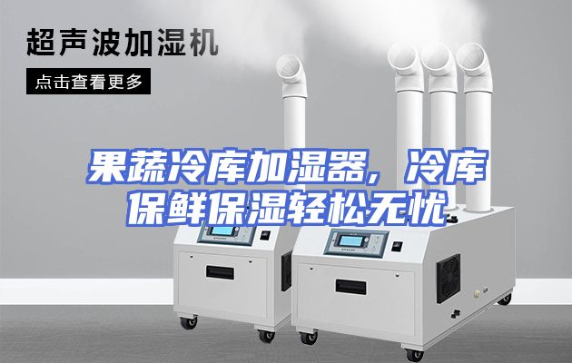 果蔬冷库加湿器, 冷库保鲜保湿轻松无忧