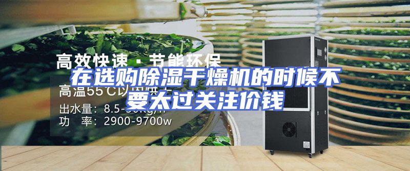 在选购除湿干燥机的时候不要太过关注价钱
