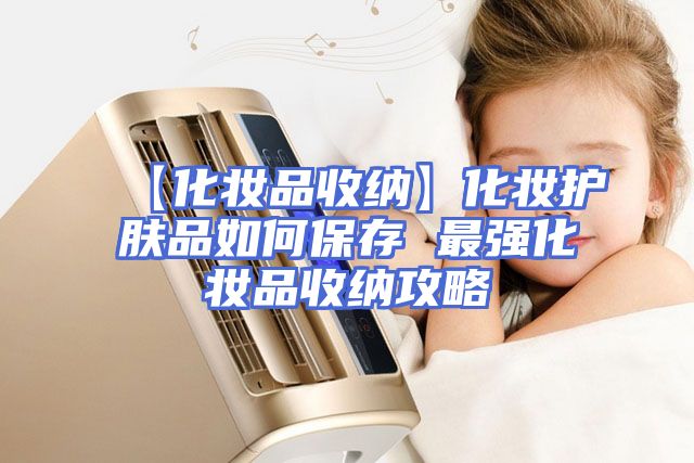 【化妆品收纳】化妆护肤品如何保存 最强化妆品收纳攻略