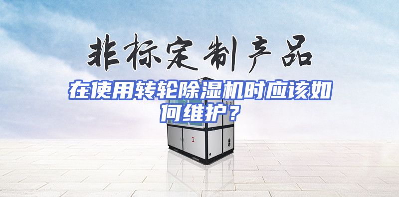 在使用转轮除湿机时应该如何维护？