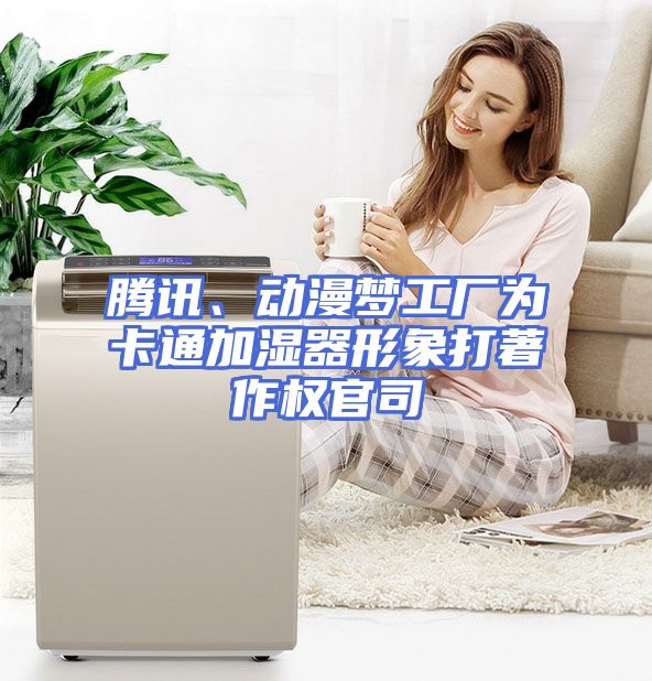腾讯、动漫梦工厂为卡通加湿器形象打著作权官司