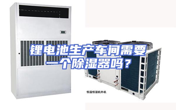 锂电池生产车间需要一个除湿器吗？
