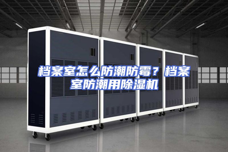档案室怎么防潮防霉？档案室防潮用除湿机