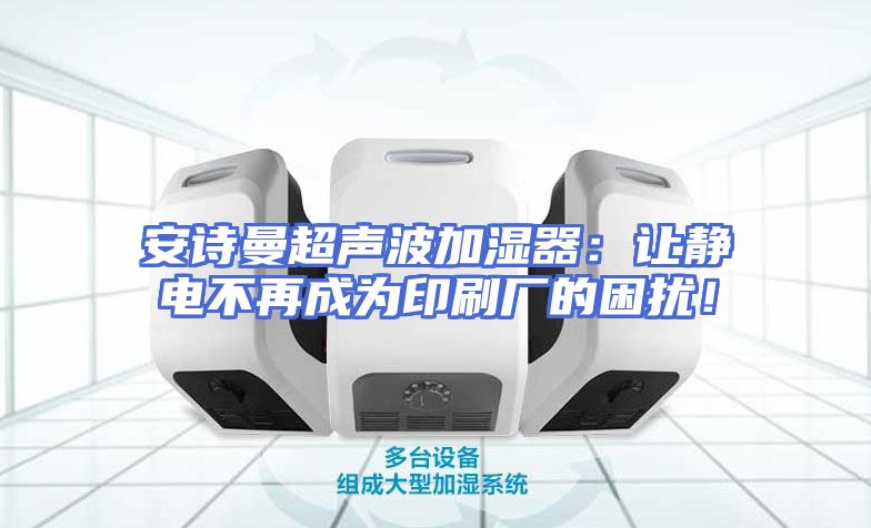 安诗曼超声波加湿器：让静电不再成为印刷厂的困扰！