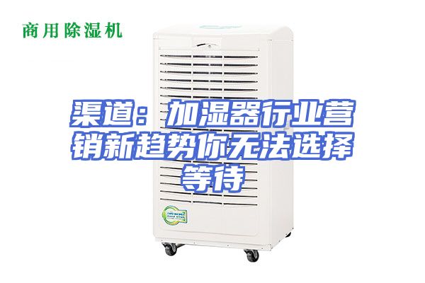 渠道：加湿器行业营销新趋势你无法选择等待