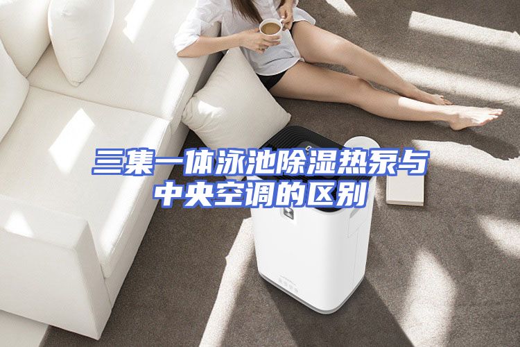 三集一体泳池除湿热泵与中央空调的区别