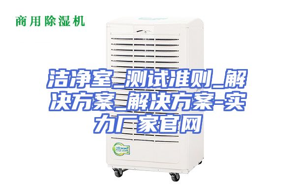 洁净室_测试准则_解决方案_解决方案-实力厂家官网