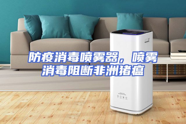 防疫消毒喷雾器，喷雾消毒阻断非洲猪瘟