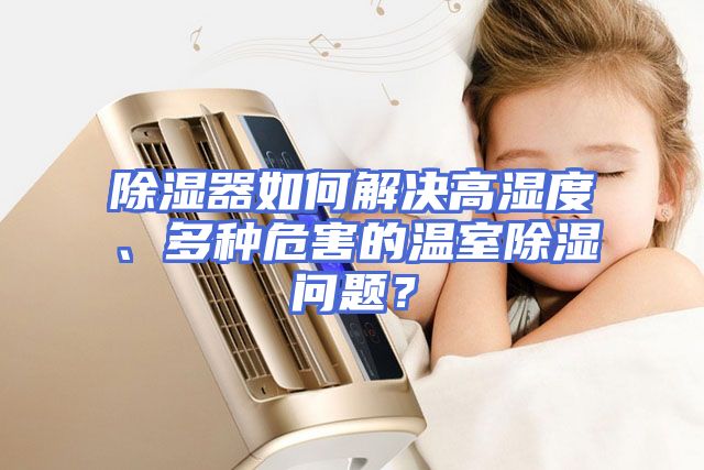 除湿器如何解决高湿度、多种危害的温室除湿问题？
