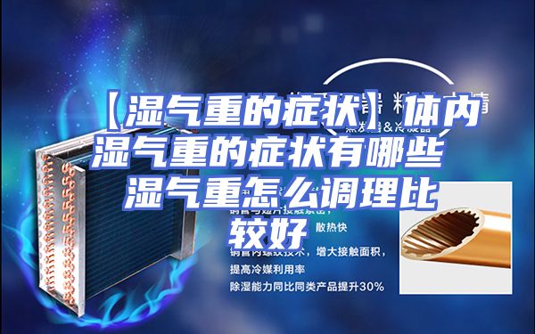 【湿气重的症状】体内湿气重的症状有哪些 湿气重怎么调理比较好