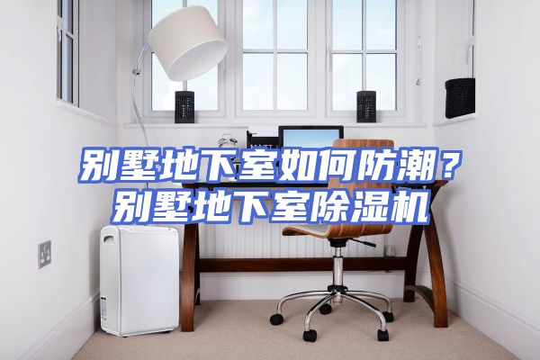 别墅地下室如何防潮？别墅地下室除湿机