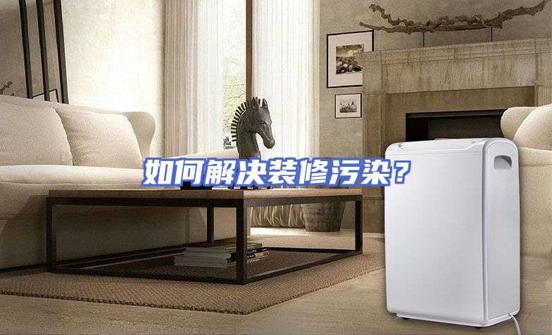 如何解决装修污染？